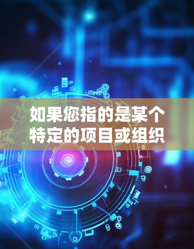 如果您指的是某个特定的项目或组织,请提供更多背景信息,以便更准确地回答您的问题 如果您指的是某个特定的项目或组织,请提供更多背景信息,以便更准确地回答您的问题