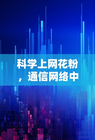 科学上网花粉,通信网络中的创新解决方案 科学上网花粉,通信网络中的创新解决方案