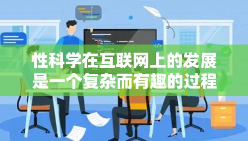 性科学在互联网上的发展是一个复杂而有趣的过程,涉及多个领域和因素。以下是对该领域的一些总结和分析 性科学在互联网上的发展是一个复杂而有趣的过程,涉及多个领域和因素。以下是对该领域的一些总结和分析