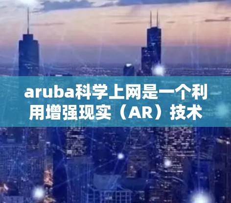 aruba科学上网是一个利用增强现实(AR)技术来展示和探索科学知识的平台。以下是关于该平台的详细分析和解决方案 aruba科学上网是一个利用增强现实(AR)技术来展示和探索科学知识的平台。以下是关于该平台的详细分析和解决方案