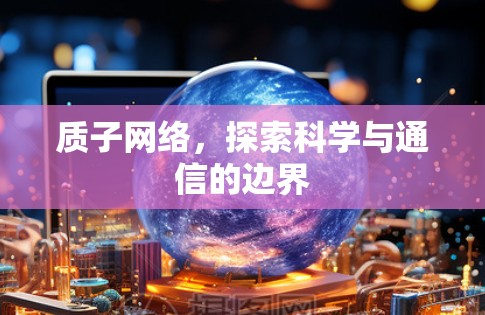 质子网络,探索科学与通信的边界 质子网络,探索科学与通信的边界