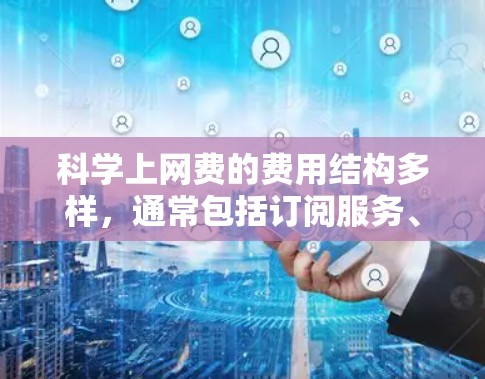 科学上网费的费用结构多样,通常包括订阅服务、试用期、额外设备、连接费和其他费用。以下是详细的费用分析 科学上网费的费用结构多样,通常包括订阅服务、试用期、额外设备、连接费和其他费用。以下是详细的费用分析