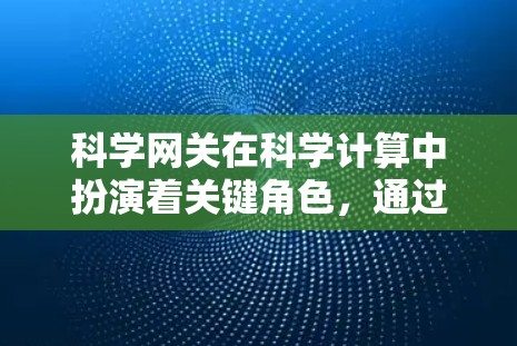 科学网关在科学计算中扮演着关键角色,通过灵活配置和管理网络资源,帮助用户高效利用计算资源,满足多样化和复杂性的科学需求。以下是对科学网关的详细总结 科学网关在科学计算中扮演着关键角色,通过灵活配置和管理网络资源,帮助用户高效利用计算资源,满足多样化和复杂性的科学需求。以下是对科学网关的详细总结