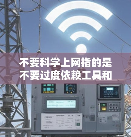 不要科学上网指的是不要过度依赖工具和网络来获取信息和学习。科学上网通常指的是通过科学的方法和思维来获取知识和解决问题,而不是一味地依赖技术工具。以下是一些可能的解释和建议 不要科学上网指的是不要过度依赖工具和网络来获取信息和学习。科学上网通常指的是通过科学的方法和思维来获取知识和解决问题,而不是一味地依赖技术工具。以下是一些可能的解释和建议