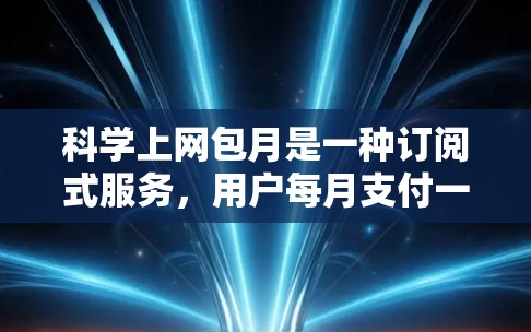 科学上网包月是一种订阅式服务,用户每月支付一定的费用,可以在科学网上使用各种资源和功能。以下是关于科学上网包月的详细分析 科学上网包月是一种订阅式服务,用户每月支付一定的费用,可以在科学网上使用各种资源和功能。以下是关于科学上网包月的详细分析