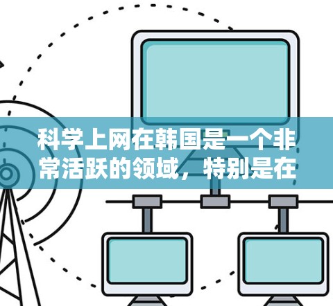 科学上网在韩国是一个非常活跃的领域,特别是在科学教育和科研方面。韩国拥有众多的大学和研究机构,这些机构提供了丰富的科学学习资源和在线课程。以下是一些关于科学上网在韩国的详细信息 科学上网在韩国是一个非常活跃的领域,特别是在科学教育和科研方面。韩国拥有众多的大学和研究机构,这些机构提供了丰富的科学学习资源和在线课程。以下是一些关于科学上网在韩国的详细信息