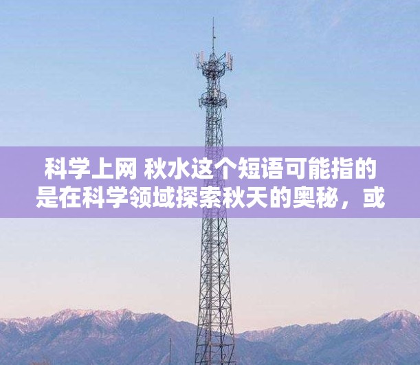 科学上网 秋水这个短语可能指的是在科学领域探索秋天的奥秘，或者是用科学的方法来观察和记录秋天的景象。以下是一些可能的解释和创意