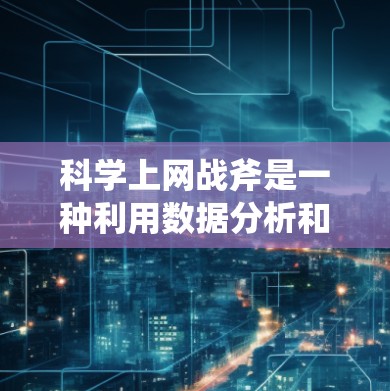 科学上网战斧是一种利用数据分析和人工智能技术来防御网络攻击的武器，主要包括以下步骤