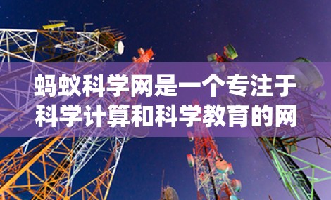 蚂蚁科学网是一个专注于科学计算和科学教育的网络平台，旨在为研究人员和学生提供高效、便捷的科学工具和服务。以下是对蚂蚁科学网的系统性分析和总结