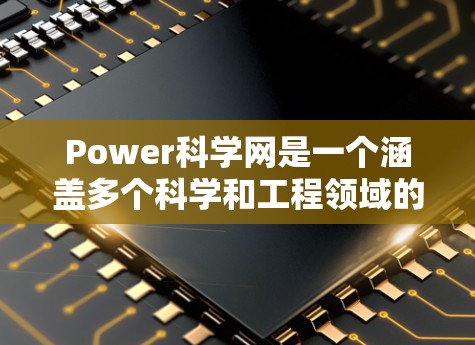 Power科学网是一个涵盖多个科学和工程领域的在线平台，旨在为用户提供丰富的资源和工具，帮助他们在学习、研究和工程设计中发挥作用。以下是关于Power科学网的详细介绍