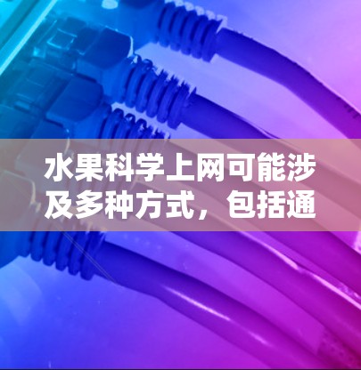水果科学上网可能涉及多种方式，包括通过物理连接、生物信息传递、化学反应、存储信息、光信号、基因组编码、神经信号等。以下是对这些可能方式的详细分析
