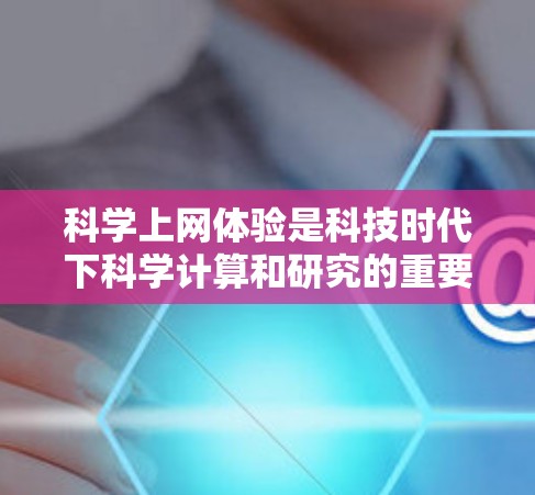 科学上网体验是科技时代下科学计算和研究的重要组成部分，涵盖了多个领域和功能。以下是对科学上网体验的详细分析和总结