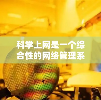 科学上网是一个综合性的网络管理系统，旨在通过科学的方法和分析来优化公司内部和外部网络的性能、安全性和效率。以下是对科学上网的详细分析和总结
