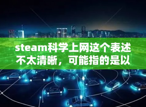 steam科学上网这个表述不太清晰，可能指的是以下几种情况之一