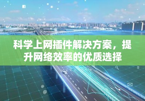 科学上网插件解决方案，提升网络效率的优质选择