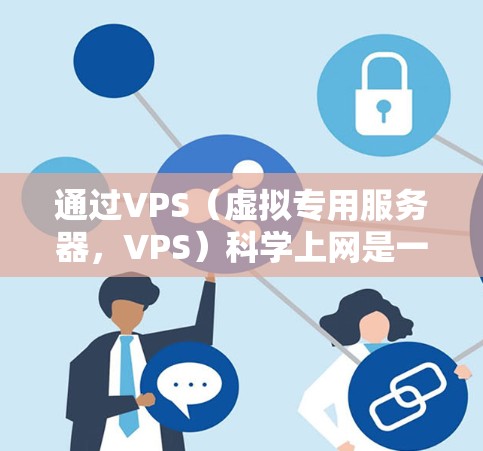 通过VPS（虚拟专用服务器，VPS）科学上网是一种在科学计算、数据分析等场景中使用的高性能计算工具。VPS科学上网通常涉及以下步骤
