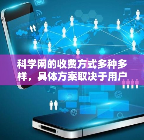科学网的收费方式多种多样,具体方案取决于用户的使用需求和预算。以下是详细的建议 科学网的收费方式多种多样,具体方案取决于用户的使用需求和预算。以下是详细的建议