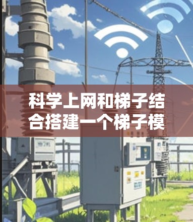 科学上网和梯子结合搭建一个梯子模型，可以通过以下步骤进行