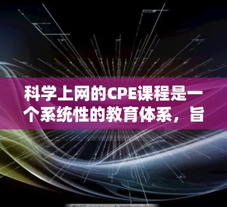 科学上网的CPE课程是一个系统性的教育体系，旨在提升科学实验、数据分析和编程能力。以下是关于科学上网CPE的关键信息