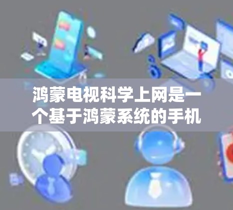鸿蒙电视科学上网是一个基于鸿蒙系统的手机操作系统，旨在为用户提供一种灵活和兼容的网络环境。以下是对这一概念的详细分析