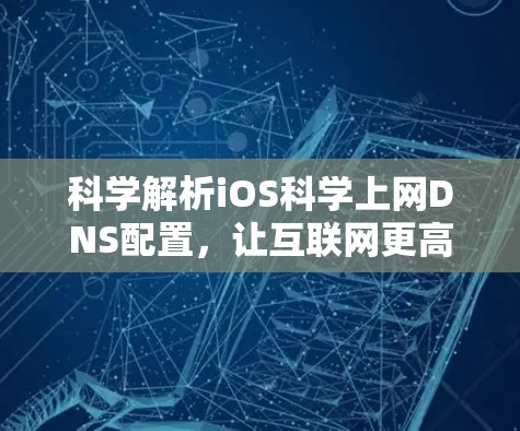科学解析iOS科学上网DNS配置，让互联网更高效