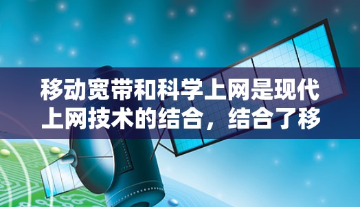 移动宽带和科学上网是现代上网技术的结合，结合了移动网络和电脑网络的特点，使得用户可以在移动设备和电脑上同时便捷地进行上网和使用应用。以下是一些关于移动宽带和科学上网的实用知识