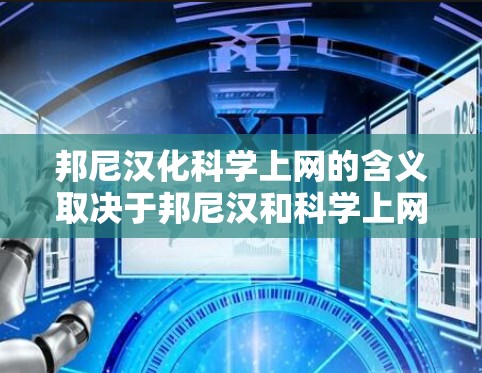 邦尼汉化科学上网的含义取决于邦尼汉和科学上网各自的定义。首先，邦尼汉可能指布恩迪，即布恩迪这个名字，或者是某个特定的网络术语、社区名字等。其次，科学上网通常指在互联网上进行科学研究、学习或探索
