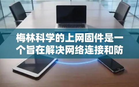 梅林科学的上网固件是一个旨在解决网络连接和防火墙配置问题的工具。它通过自动检测和调整防火墙规则、网络设备连接状态等，提供了一个高效的网络保护解决方案。以下是详细的步骤和使用指南