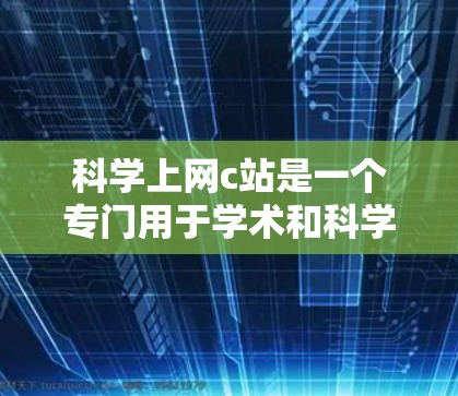科学上网c站是一个专门用于学术和科学研究的平台，旨在提供各种科学相关资源和工具。以下是对该平台的详细介绍