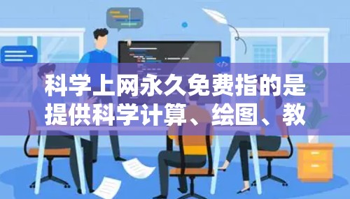 科学上网永久免费指的是提供科学计算、绘图、教学资源等在线服务，用户可以无限次使用这些工具进行学习和研究。以下是一些提供科学上网永久免费的平台和工具