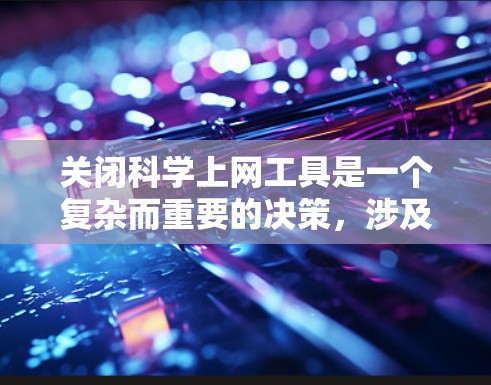 关闭科学上网工具是一个复杂而重要的决策，涉及多方面的考虑，包括学习效率、数据安全、个人隐私、版权保护以及用户体验。以下是对这一问题的详细分析和建议