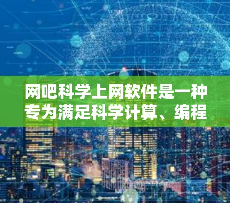 网吧科学上网软件是一种专为满足科学计算、编程和数据分析需求而提供的网络设备。这些软件通常支持多种功能，包括数学计算、编程语言运行、数据可视化和文档处理。以下是一些常见的网吧科学上网软件
