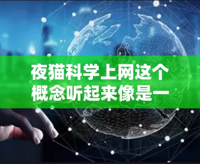 夜猫科学上网这个概念听起来像是一个非常有趣或神秘的网络术语，可能与特定的技术、方法或文化背景有关。如果你是想了解这个概念，或者希望了解更多关于科学上网的信息，我可以为你详细解答以下几点