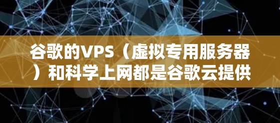 谷歌的VPS（虚拟专用服务器）和科学上网都是谷歌云提供的网络服务，但它们在功能和应用上的区别显著。以下是详细的对比