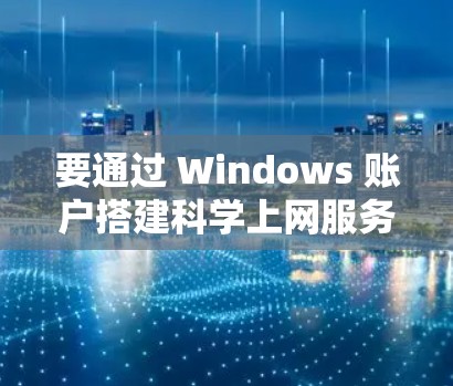 要通过 Windows 账户搭建科学上网服务，你可以选择以下免费服务