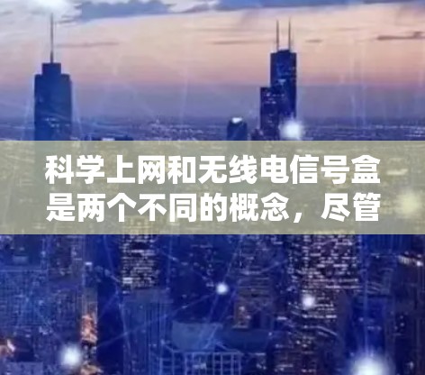 科学上网和无线电信号盒是两个不同的概念，尽管它们都与无线网络相关，但它们的应用场景和功能有所区别。以下是对两个概念的详细比较