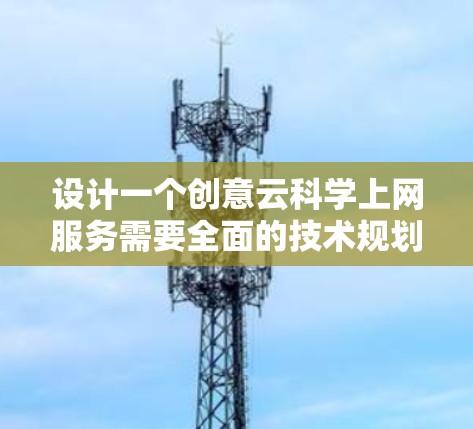 设计一个创意云科学上网服务需要全面的技术规划，涵盖多个关键领域。以下是逐步设计过程的总结