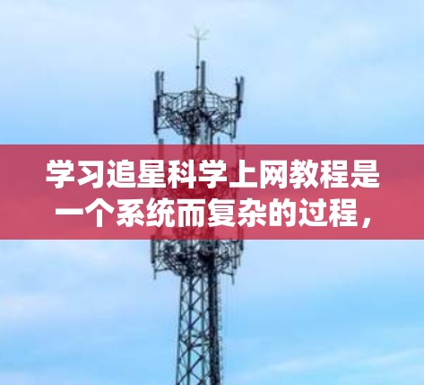 学习追星科学上网教程是一个系统而复杂的过程，涉及数据收集、数据分析和数据可视化等多个方面。以下是一个分步骤的指南，帮助你逐步掌握这一领域的知识和技能