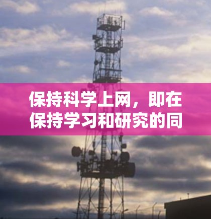 保持科学上网，即在保持学习和研究的同时合理利用互联网资源，可以按照以下步骤进行