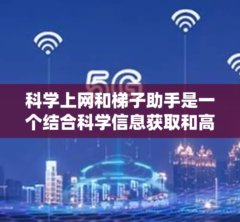 科学上网和梯子助手是一个结合科学信息获取和高效处理的系统，旨在帮助用户高效完成科学研究和学术工作。以下是该系统的详细分析