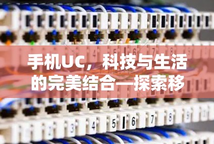 手机UC，科技与生活的完美结合—探索移动通信的科学奥秘
