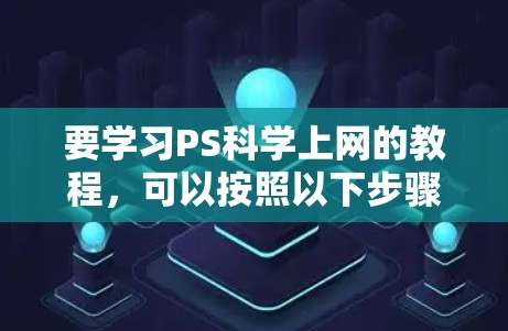 要学习PS科学上网的教程，可以按照以下步骤进行