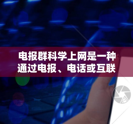电报群科学上网是一种通过电报、电话或互联网实现远程通信和数据传输的工具，适用于多种场景。以下是对电报群科学上网的详细分析