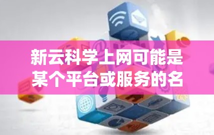 新云科学上网可能是某个平台或服务的名称。如果您指的是新云科学上网，可能指的是在特定的云服务或科学 computing平台中提供的上网服务。以下是一些可能的解释和信息
