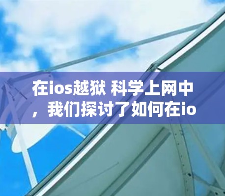 在ios越狱 科学上网中，我们探讨了如何在ios系统中使用科学方法和越狱技术来隐藏或破坏系统功能，以及这些技术如何用于信息传播和控制。以下是对此问题的详细分析和总结
