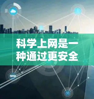 科学上网是一种通过更安全、更可靠的方式使用互联网，包括以下步骤