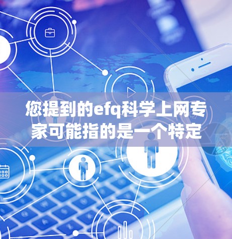您提到的efq科学上网专家可能指的是一个特定的工具、平台或资源，具体含义可能因上下文而异。以下是一些可能的解释和潜在的需求