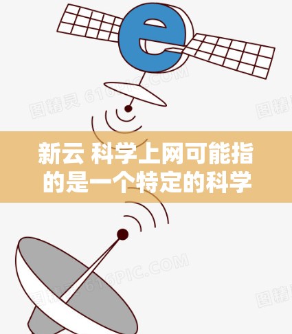 新云 科学上网可能指的是一个特定的科学计算平台或在线教育平台，旨在提供科学知识的学习和实践工具。以下是一些可能的解释和建议