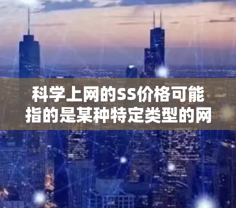 科学上网的SS价格可能指的是某种特定类型的网络服务或订阅费用，具体含义需要结合上下文来明确。以下是对科学上网 SS 价格的一般解释