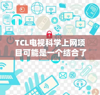 TCL电视科学上网项目可能是一个结合了技术创新和用户体验的创新项目，旨在通过科学的方法提升电视产品的上网体验。以下是对该项目的可能解释和分析